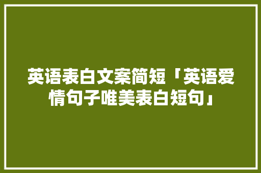 英语表白文案简短「英语爱情句子唯美表白短句」 英语表白文案简短「英语爱情句子唯美表白短句」 土味情话