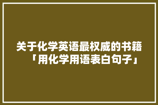 关于化学英语最权威的书籍「用化学用语表白句子」 关于化学英语最权威的书籍「用化学用语表白句子」 恋爱技巧