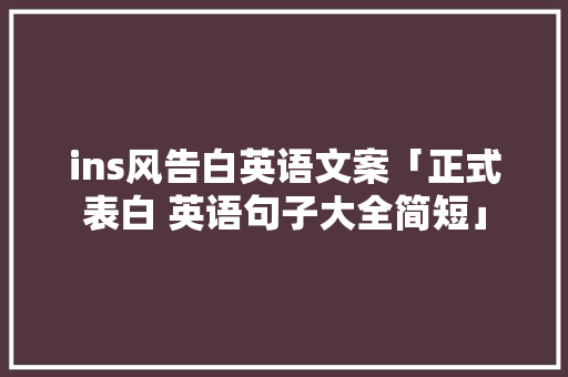 ins风告白英语文案「正式表白 英语句子大全简短」 ins风告白英语文案「正式表白 英语句子大全简短」 聊天话题
