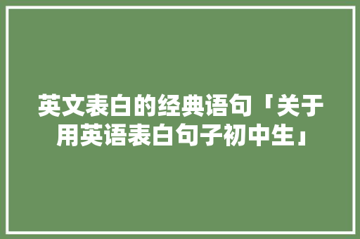 英文表白的经典语句「关于用英语表白句子初中生」 英文表白的经典语句「关于用英语表白句子初中生」 恋爱技巧