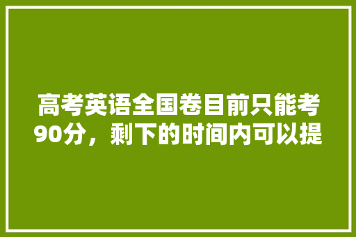高考英语全国卷目前只能考90分，剩下的时间内可以提到130或更高吗「稳稳的表白句子短句英语版」 高考英语全国卷目前只能考90分，剩下的时间内可以提到130或更高吗「稳稳的表白句子短句英语版」 聊天话题