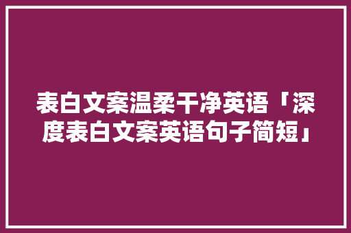 表白文案温柔干净英语「深度表白文案英语句子简短」 表白文案温柔干净英语「深度表白文案英语句子简短」 土味情话