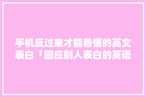 手机反过来才能看懂的英文表白「回应别人表白的英语句子简短」 手机反过来才能看懂的英文表白「回应别人表白的英语句子简短」 恋爱技巧