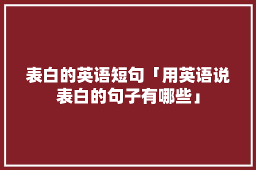 表白的英语短句「用英语说表白的句子有哪些」 表白的英语短句「用英语说表白的句子有哪些」 表白句子