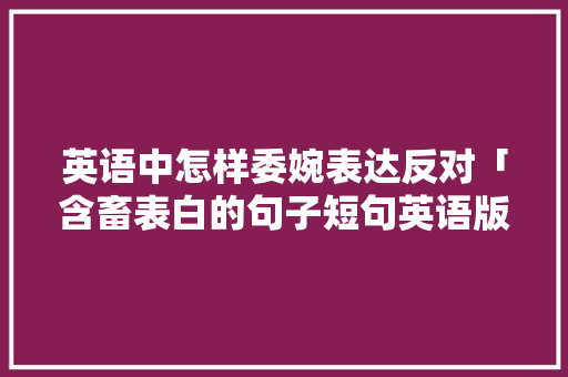 英语中怎样委婉表达反对「含畜表白的句子短句英语版」 英语中怎样委婉表达反对「含畜表白的句子短句英语版」 表白句子