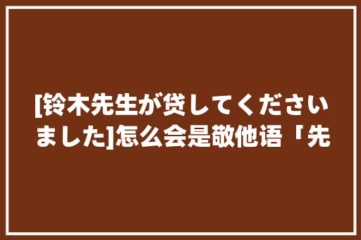 [铃木先生が贷してくださいました]怎么会是敬他语「先生的日语表白句子英语翻译」 [铃木先生が贷してくださいました]怎么会是敬他语「先生的日语表白句子英语翻译」 恋爱技巧