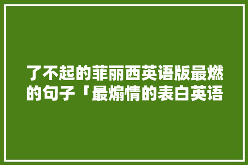 了不起的菲丽西英语版最燃的句子「最煽情的表白英语句子简短」 了不起的菲丽西英语版最燃的句子「最煽情的表白英语句子简短」 土味情话