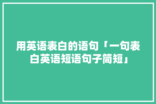 用英语表白的语句「一句表白英语短语句子简短」 用英语表白的语句「一句表白英语短语句子简短」 聊天话题