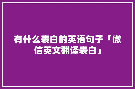 有什么表白的英语句子「微信英文翻译表白」 有什么表白的英语句子「微信英文翻译表白」 聊天话题