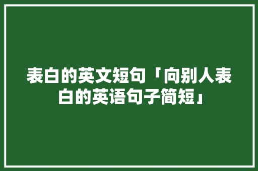 表白的英文短句「向别人表白的英语句子简短」 表白的英文短句「向别人表白的英语句子简短」 撩妹套路