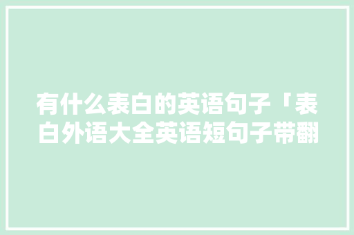 有什么表白的英语句子「表白外语大全英语短句子带翻译」 有什么表白的英语句子「表白外语大全英语短句子带翻译」 恋爱技巧