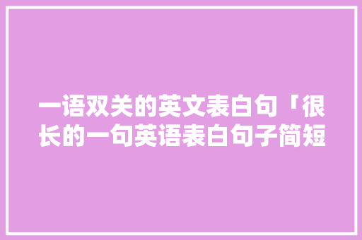一语双关的英文表白句「很长的一句英语表白句子简短」 一语双关的英文表白句「很长的一句英语表白句子简短」 土味情话