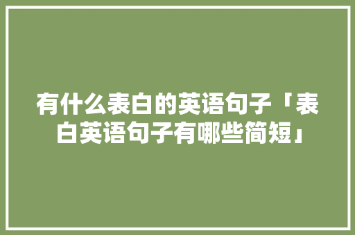 有什么表白的英语句子「表白英语句子有哪些简短」 有什么表白的英语句子「表白英语句子有哪些简短」 聊天话题
