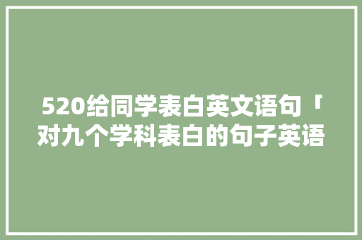 520给同学表白英文语句「对九个学科表白的句子英语翻译」 聊天话题 520给同学表白英文语句「对九个学科表白的句子英语翻译」 520给同学表白英文语句「对九个学科表白的句子英语翻译」 聊天话题