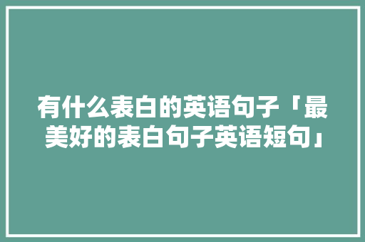 有什么表白的英语句子「最美好的表白句子英语短句」 有什么表白的英语句子「最美好的表白句子英语短句」 土味情话