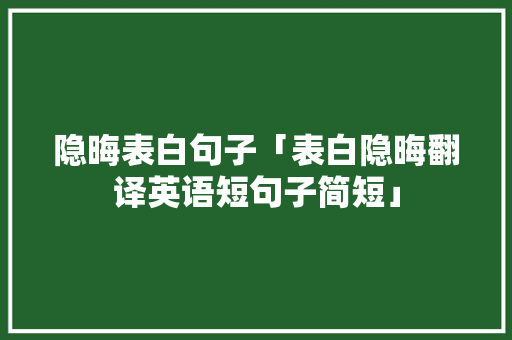 隐晦表白句子「表白隐晦翻译英语短句子简短」 隐晦表白句子「表白隐晦翻译英语短句子简短」 聊天话题