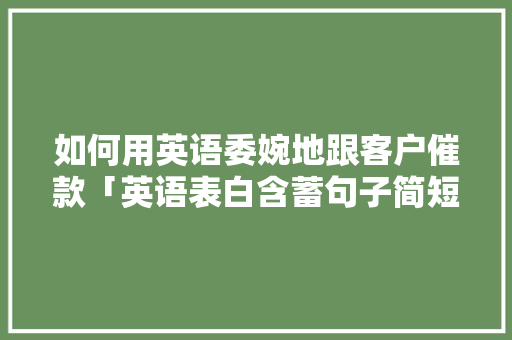 如何用英语委婉地跟客户催款「英语表白含蓄句子简短一点」 如何用英语委婉地跟客户催款「英语表白含蓄句子简短一点」 土味情话