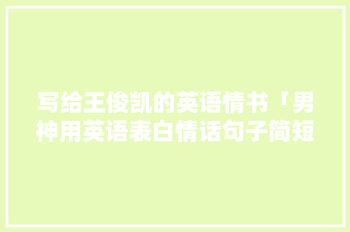 写给王俊凯的英语情书「男神用英语表白情话句子简短」 写给王俊凯的英语情书「男神用英语表白情话句子简短」 土味情话