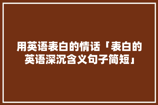 用英语表白的情话「表白的英语深沉含义句子简短」 用英语表白的情话「表白的英语深沉含义句子简短」 土味情话