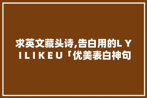 求英文藏头诗,告白用的L Y I L I K E U「优美表白神句子英语翻译简短」 求英文藏头诗,告白用的L Y I L I K E U「优美表白神句子英语翻译简短」 聊天话题