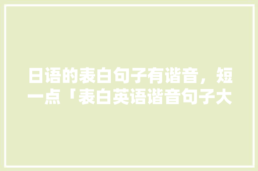 日语的表白句子有谐音,短一点「表白英语谐音句子大全简短」 聊天话题 日语的表白句子有谐音,短一点「表白英语谐音句子大全简短」 日语的表白句子有谐音,短一点「表白英语谐音句子大全简短」 聊天话题