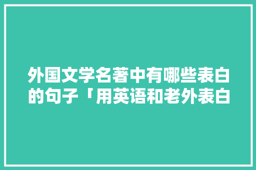 外国文学名著中有哪些表白的句子「用英语和老外表白的句子有哪些」 外国文学名著中有哪些表白的句子「用英语和老外表白的句子有哪些」 表白句子