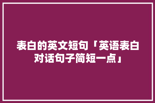 表白的英文短句「英语表白对话句子简短一点」 表白的英文短句「英语表白对话句子简短一点」 土味情话