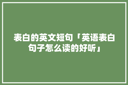 表白的英文短句「英语表白句子怎么读的好听」 表白的英文短句「英语表白句子怎么读的好听」 聊天话题