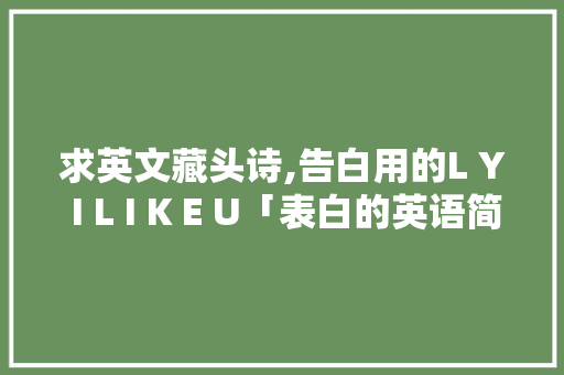 求英文藏头诗,告白用的L Y I L I K E U「表白的英语简短句子八句带翻译」 求英文藏头诗,告白用的L Y I L I K E U「表白的英语简短句子八句带翻译」 聊天话题