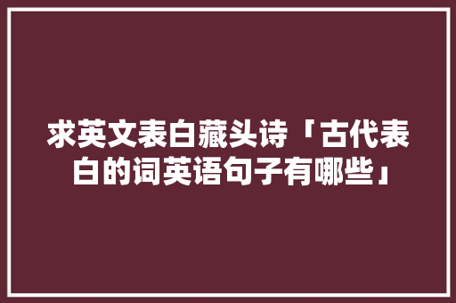 求英文表白藏头诗「古代表白的词英语句子有哪些」 求英文表白藏头诗「古代表白的词英语句子有哪些」 表白句子