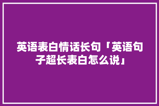 英语表白情话长句「英语句子超长表白怎么说」 英语表白情话长句「英语句子超长表白怎么说」 表白句子
