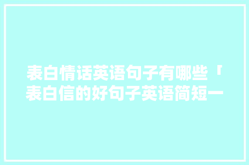 表白情话英语句子有哪些「表白信的好句子英语简短一点」 表白情话英语句子有哪些「表白信的好句子英语简短一点」 表白句子