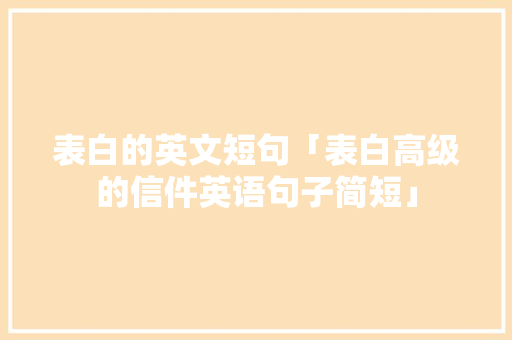 表白的英文短句「表白高级的信件英语句子简短」 表白的英文短句「表白高级的信件英语句子简短」 土味情话
