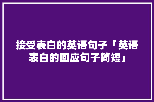 接受表白的英语句子「英语表白的回应句子简短」 接受表白的英语句子「英语表白的回应句子简短」 撩妹套路