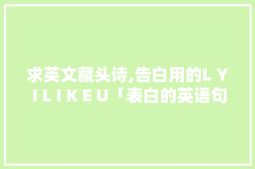 求英文藏头诗,告白用的L Y I L I K E U「表白的英语句子图片简短一点」 求英文藏头诗,告白用的L Y I L I K E U「表白的英语句子图片简短一点」 聊天话题