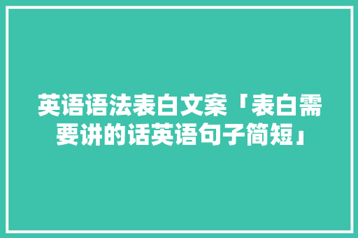 英语语法表白文案「表白需要讲的话英语句子简短」 英语语法表白文案「表白需要讲的话英语句子简短」 土味情话
