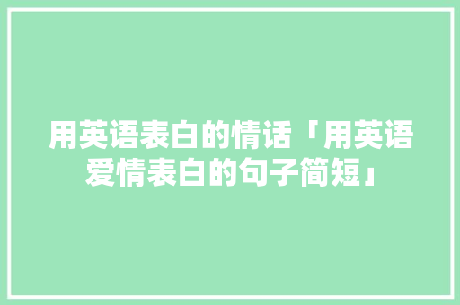 用英语表白的情话「用英语爱情表白的句子简短」 聊天话题 用英语表白的情话「用英语爱情表白的句子简短」 用英语表白的情话「用英语爱情表白的句子简短」 聊天话题