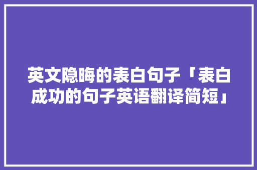 英文隐晦的表白句子「表白成功的句子英语翻译简短」 英文隐晦的表白句子「表白成功的句子英语翻译简短」 撩妹套路