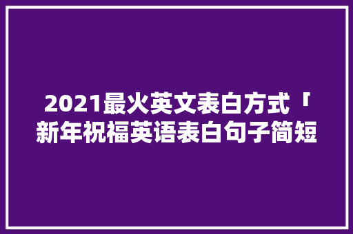 2021最火英文表白方式「新年祝福英语表白句子简短」 聊天话题 2021最火英文表白方式「新年祝福英语表白句子简短」 2021最火英文表白方式「新年祝福英语表白句子简短」 聊天话题