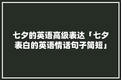 七夕的英语高级表达「七夕表白的英语情话句子简短」 七夕的英语高级表达「七夕表白的英语情话句子简短」 撩妹套路