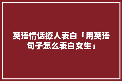 英语情话撩人表白「用英语句子怎么表白女生」 英语情话撩人表白「用英语句子怎么表白女生」 表白句子