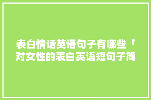 表白情话英语句子有哪些「对女性的表白英语短句子简短」 表白情话英语句子有哪些「对女性的表白英语短句子简短」 土味情话