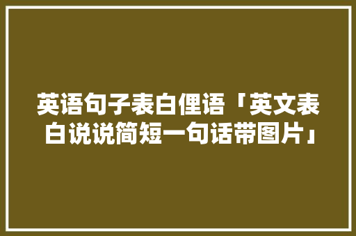 英语句子表白俚语「英文表白说说简短一句话带图片」 英语句子表白俚语「英文表白说说简短一句话带图片」 聊天话题