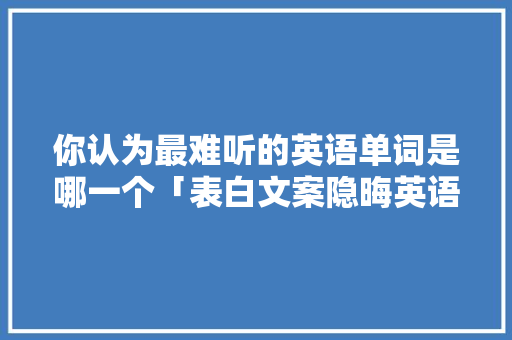 你认为最难听的英语单词是哪一个「表白文案隐晦英语句子简短」 你认为最难听的英语单词是哪一个「表白文案隐晦英语句子简短」 聊天话题