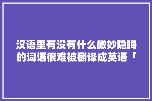 汉语里有没有什么微妙隐晦的词语很难被翻译成英语「高级的隐晦表白句子英语短句」 汉语里有没有什么微妙隐晦的词语很难被翻译成英语「高级的隐晦表白句子英语短句」 表白句子