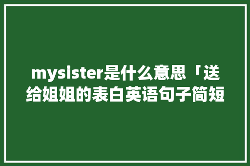 mysister是什么意思「送给姐姐的表白英语句子简短」 mysister是什么意思「送给姐姐的表白英语句子简短」 恋爱技巧