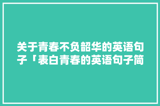 关于青春不负韶华的英语句子「表白青春的英语句子简短」 关于青春不负韶华的英语句子「表白青春的英语句子简短」 聊天话题