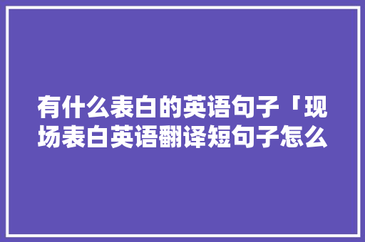 有什么表白的英语句子「现场表白英语翻译短句子怎么写」 有什么表白的英语句子「现场表白英语翻译短句子怎么写」 土味情话