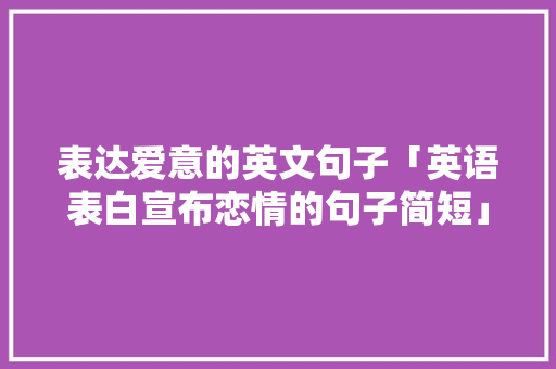表达爱意的英文句子「英语表白宣布恋情的句子简短」 表达爱意的英文句子「英语表白宣布恋情的句子简短」 恋爱技巧