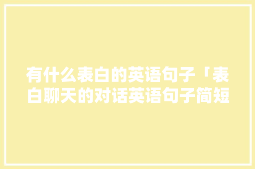 有什么表白的英语句子「表白聊天的对话英语句子简短」 有什么表白的英语句子「表白聊天的对话英语句子简短」 恋爱技巧